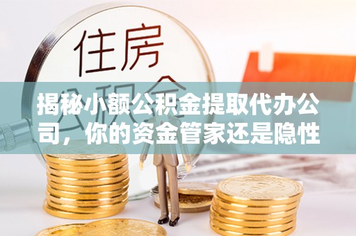 前进揭秘小额公积金提取代办公司，你的资金管家还是隐性陷阱？