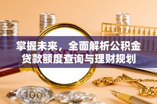 前进掌握未来，全面解析公积金贷款额度查询与理财规划