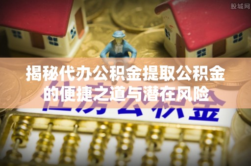 前进揭秘代办公积金提取公积金的便捷之道与潜在风险
