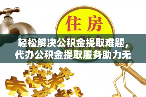 前进轻松解决公积金提取难题，代办公积金提取服务助力无忧生活
