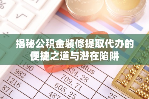 前进揭秘公积金装修提取代办的便捷之道与潜在陷阱
