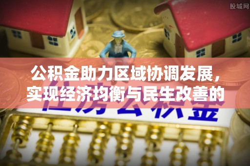 前进公积金助力区域协调发展，实现经济均衡与民生改善的新路径