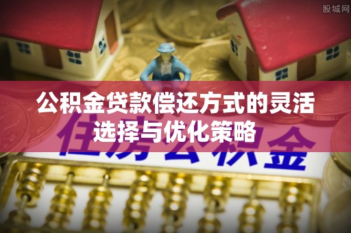 前进公积金贷款偿还方式的灵活选择与优化策略