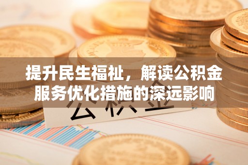 前进提升民生福祉，解读公积金服务优化措施的深远影响