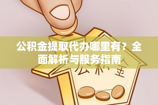 前进公积金提取代办哪里有？全面解析与服务指南