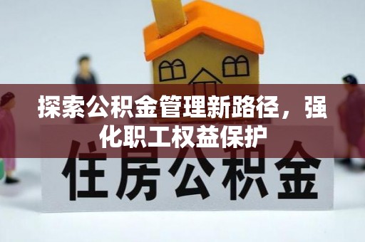 前进探索公积金管理新路径，强化职工权益保护