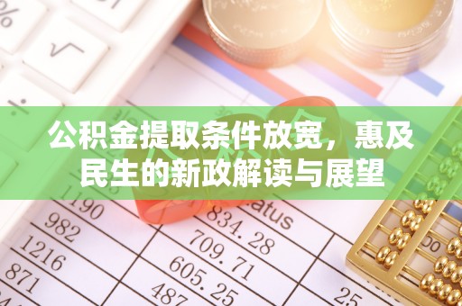 前进公积金提取条件放宽，惠及民生的新政解读与展望