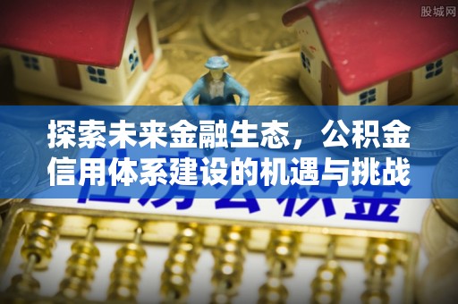 前进探索未来金融生态，公积金信用体系建设的机遇与挑战