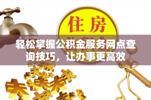 前进轻松掌握公积金服务网点查询技巧，让办事更高效