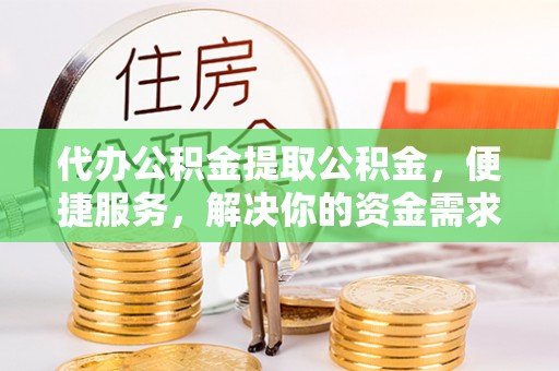 前进代办公积金提取公积金，便捷服务，解决你的资金需求