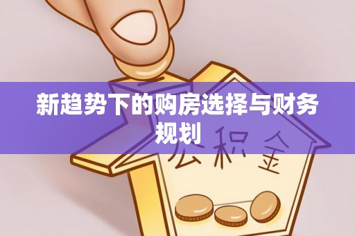 前进新趋势下的购房选择与财务规划