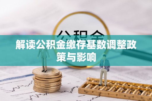 前进解读公积金缴存基数调整政策与影响