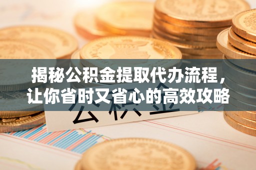 前进揭秘公积金提取代办流程，让你省时又省心的高效攻略