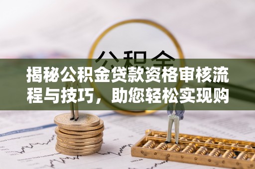 前进揭秘公积金贷款资格审核流程与技巧，助您轻松实现购房梦想