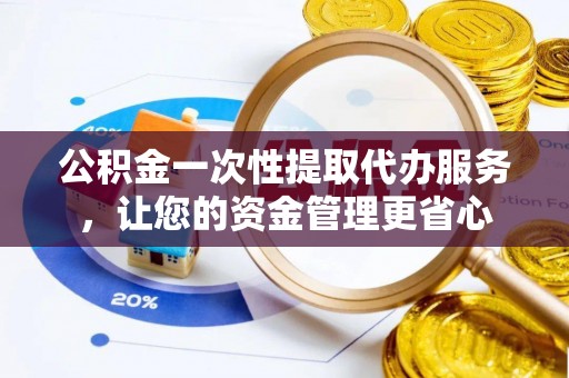 前进公积金一次性提取代办服务，让您的资金管理更省心