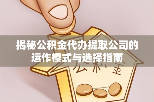 前进揭秘公积金代办提取公司的运作模式与选择指南