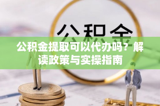 前进公积金提取可以代办吗？解读政策与实操指南