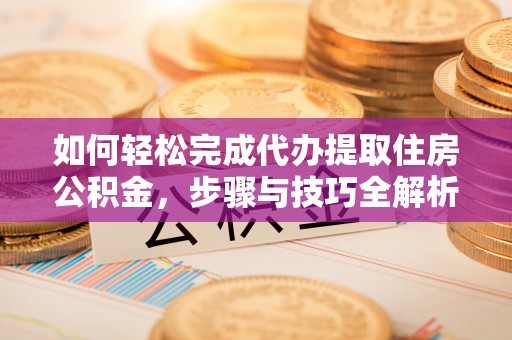 前进如何轻松完成代办提取住房公积金，步骤与技巧全解析