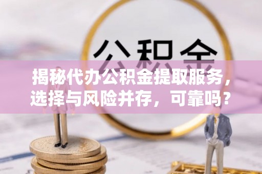 前进揭秘代办公积金提取服务，选择与风险并存，可靠吗？