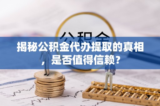 前进揭秘公积金代办提取的真相，是否值得信赖？