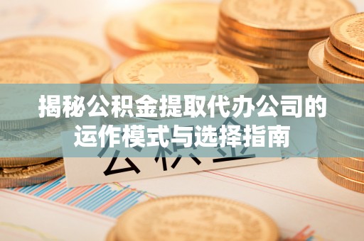 前进揭秘公积金提取代办公司的运作模式与选择指南