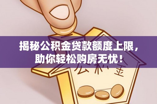 前进揭秘公积金贷款额度上限，助你轻松购房无忧！