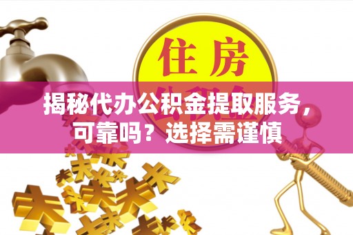 前进揭秘代办公积金提取服务，可靠吗？选择需谨慎