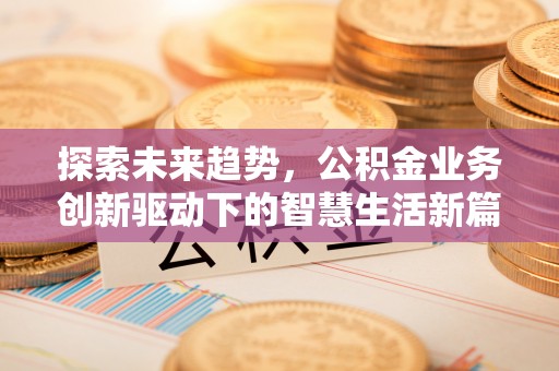 前进探索未来趋势，公积金业务创新驱动下的智慧生活新篇章