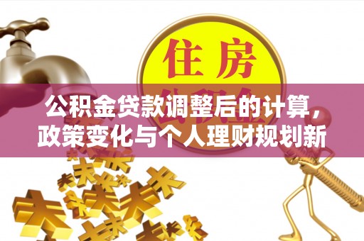 前进公积金贷款调整后的计算，政策变化与个人理财规划新思路
