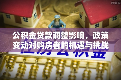 前进公积金贷款调整影响，政策变动对购房者的机遇与挑战