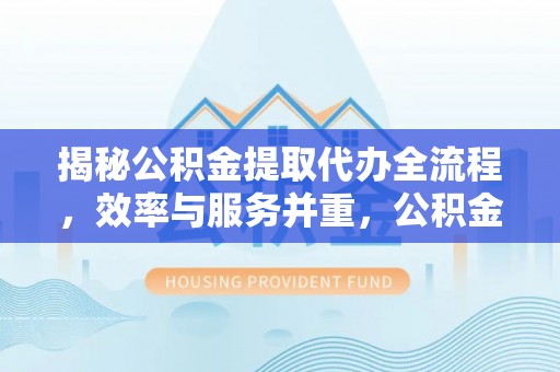 前进揭秘公积金提取代办全流程，效率与服务并重，公积金提取代办要多久不再是难题