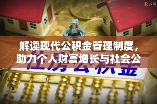 前进解读现代公积金管理制度，助力个人财富增长与社会公平