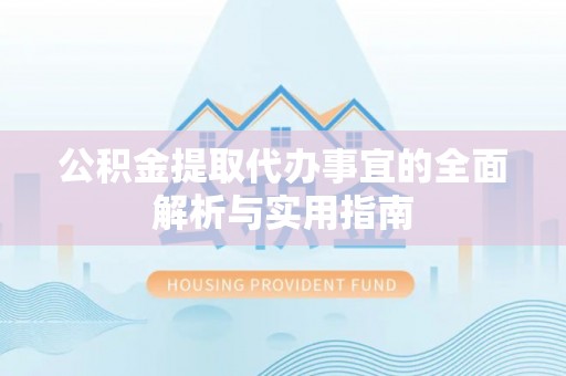 前进公积金提取代办事宜的全面解析与实用指南