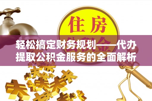 前进轻松搞定财务规划——代办提取公积金服务的全面解析