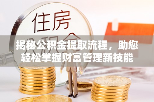前进揭秘公积金提取流程，助您轻松掌握财富管理新技能