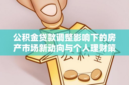 前进公积金贷款调整影响下的房产市场新动向与个人理财策略