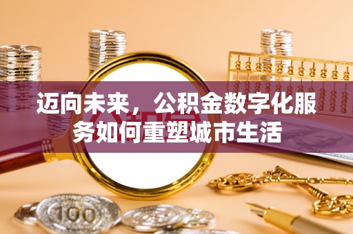 前进迈向未来，公积金数字化服务如何重塑城市生活