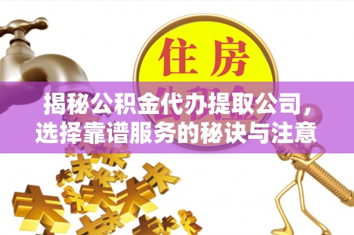 前进揭秘公积金代办提取公司，选择靠谱服务的秘诀与注意事项