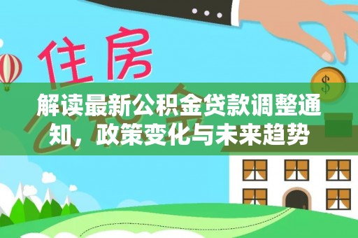 前进解读最新公积金贷款调整通知，政策变化与未来趋势