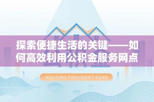 前进探索便捷生活的关键——如何高效利用公积金服务网点查询功能