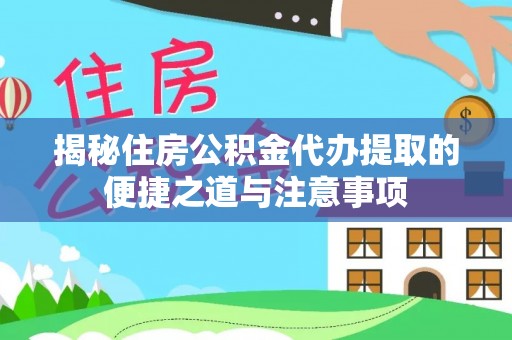 前进揭秘住房公积金代办提取的便捷之道与注意事项