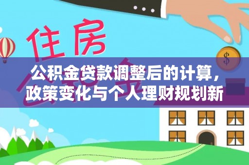 前进公积金贷款调整后的计算，政策变化与个人理财规划新方向
