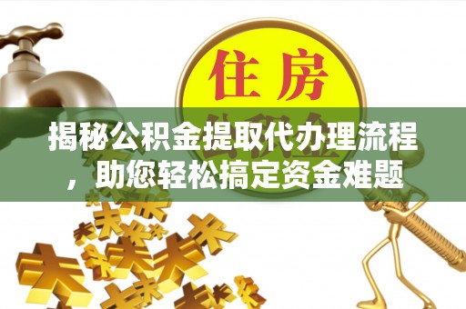 前进揭秘公积金提取代办理流程，助您轻松搞定资金难题