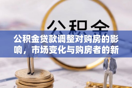 前进公积金贷款调整对购房的影响，市场变化与购房者的新选择