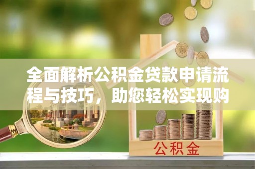前进全面解析公积金贷款申请流程与技巧，助您轻松实现购房梦想
