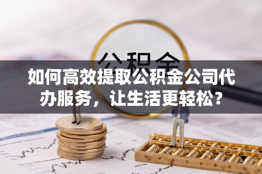 前进如何高效提取公积金公司代办服务，让生活更轻松？