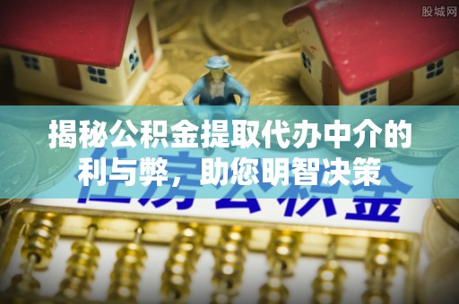前进揭秘公积金提取代办中介的利与弊，助您明智决策