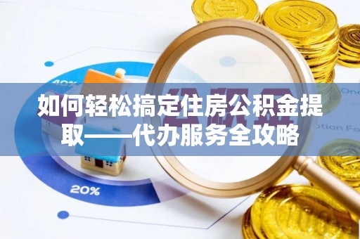 前进如何轻松搞定住房公积金提取——代办服务全攻略