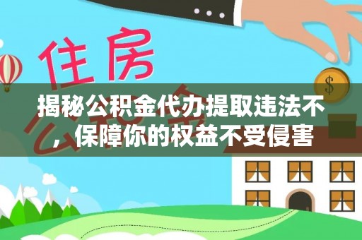 前进揭秘公积金代办提取违法不，保障你的权益不受侵害