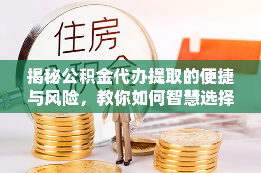 前进揭秘公积金代办提取的便捷与风险，教你如何智慧选择